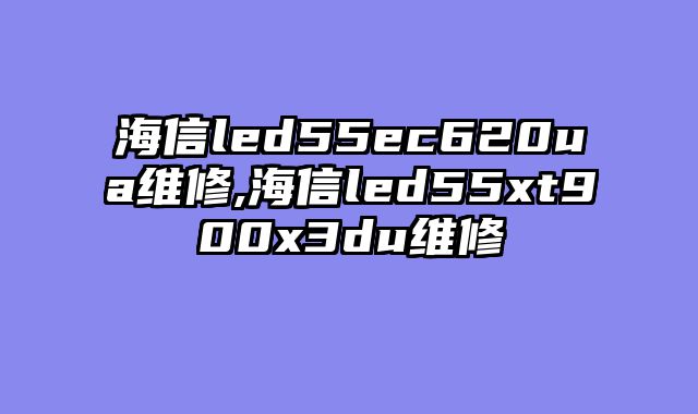 海信led55ec620ua维修,海信led55xt900x3du维修
