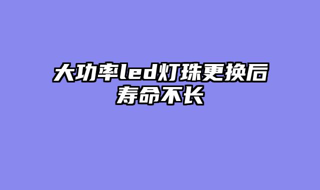 大功率led灯珠更换后寿命不长