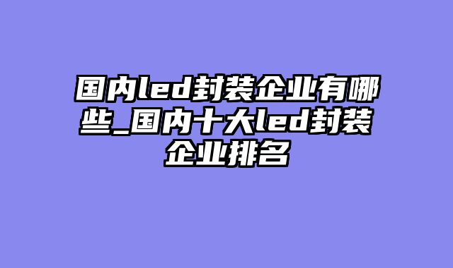国内led封装企业有哪些_国内十大led封装企业排名