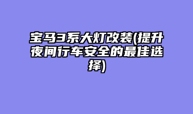 宝马3系大灯改装(提升夜间行车安全的最佳选择)