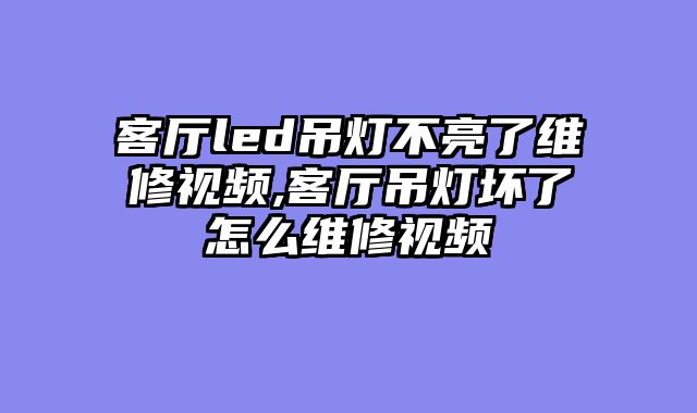 客厅led吊灯不亮了维修视频,客厅吊灯坏了怎么维修视频