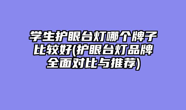 学生护眼台灯哪个牌子比较好(护眼台灯品牌全面对比与推荐)