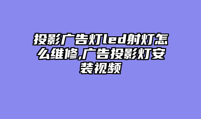 投影广告灯led射灯怎么维修,广告投影灯安装视频