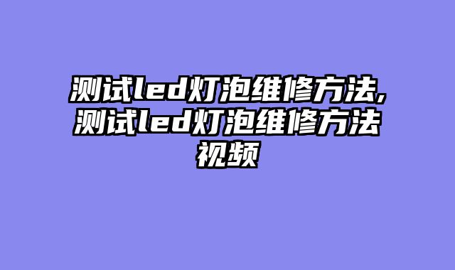 测试led灯泡维修方法,测试led灯泡维修方法视频