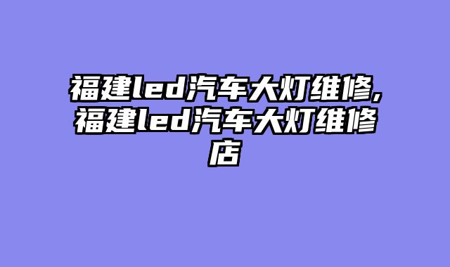 福建led汽车大灯维修,福建led汽车大灯维修店