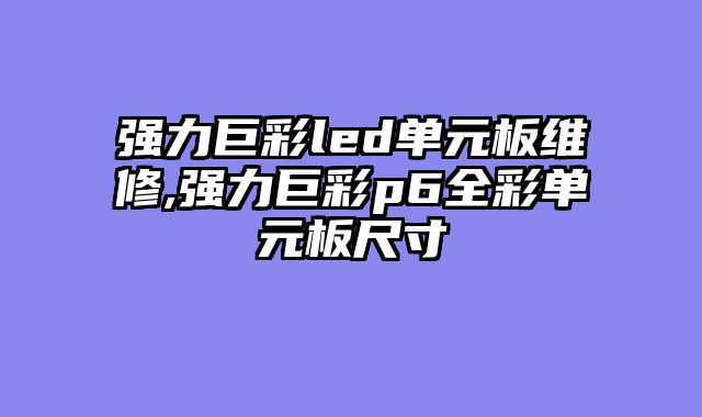 强力巨彩led单元板维修,强力巨彩p6全彩单元板尺寸