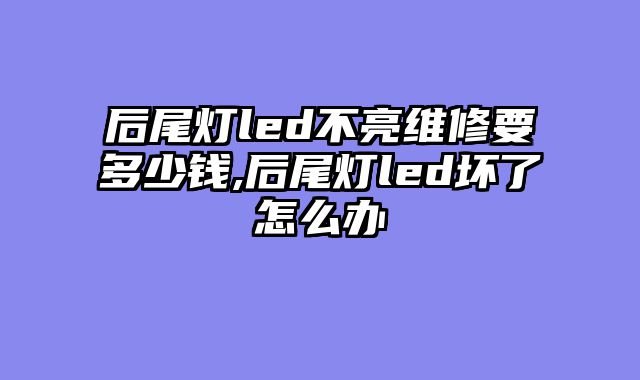 后尾灯led不亮维修要多少钱,后尾灯led坏了怎么办