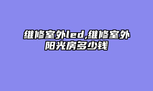 维修室外led,维修室外阳光房多少钱