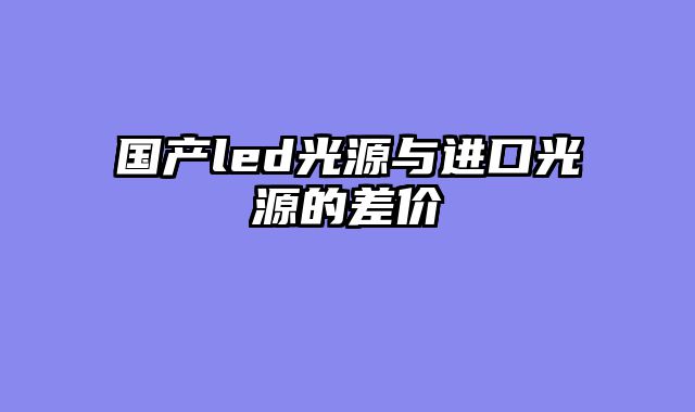 国产led光源与进口光源的差价