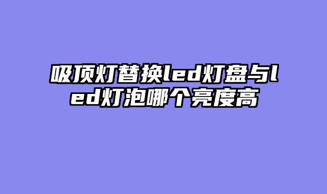 吸顶灯替换led灯盘与led灯泡哪个亮度高