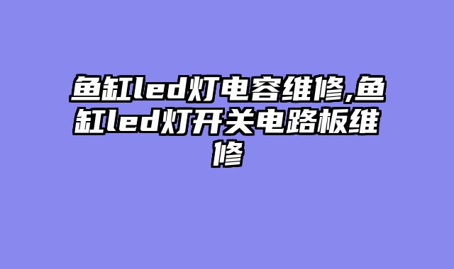 鱼缸led灯电容维修,鱼缸led灯开关电路板维修
