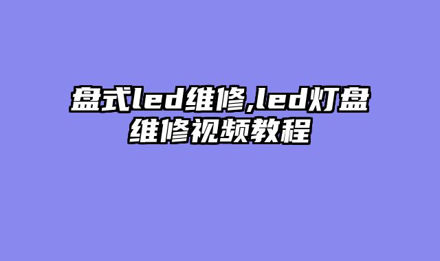 盘式led维修,led灯盘维修视频教程