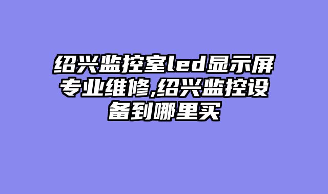 绍兴监控室led显示屏专业维修,绍兴监控设备到哪里买