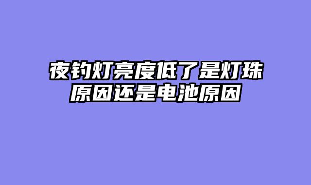 夜钓灯亮度低了是灯珠原因还是电池原因