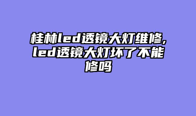 桂林led透镜大灯维修,led透镜大灯坏了不能修吗