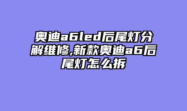 奥迪a6led后尾灯分解维修,新款奥迪a6后尾灯怎么拆