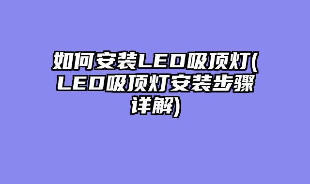 如何安装LED吸顶灯(LED吸顶灯安装步骤详解)