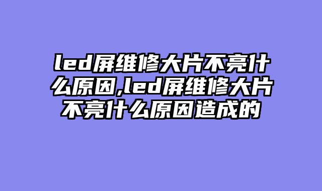 led屏维修大片不亮什么原因,led屏维修大片不亮什么原因造成的