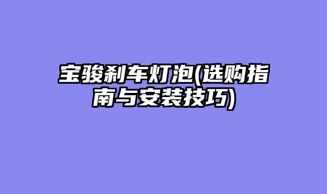 宝骏刹车灯泡(选购指南与安装技巧)