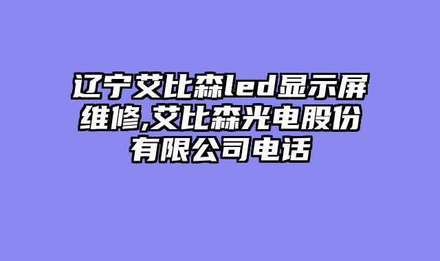 辽宁艾比森led显示屏维修,艾比森光电股份有限公司电话