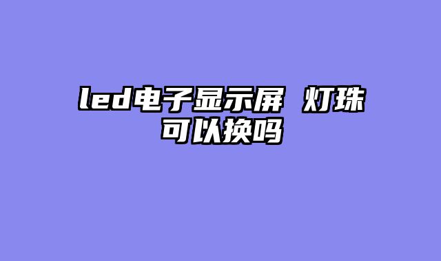 led电子显示屏 灯珠可以换吗