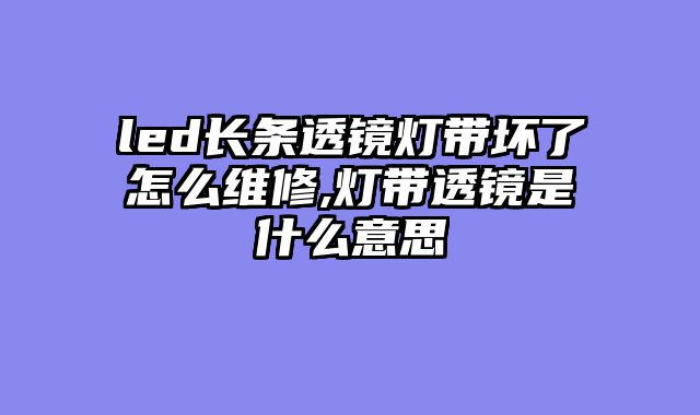 led长条透镜灯带坏了怎么维修,灯带透镜是什么意思