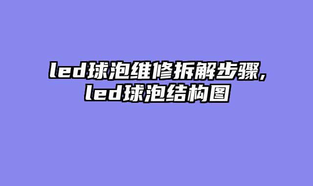 led球泡维修拆解步骤,led球泡结构图