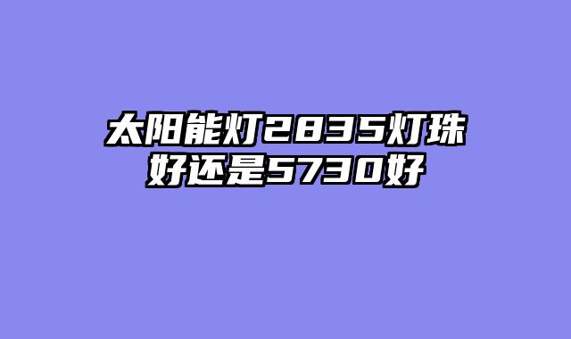 太阳能灯2835灯珠好还是5730好