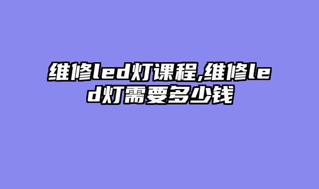 维修led灯课程,维修led灯需要多少钱