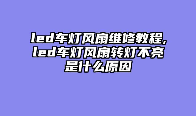 led车灯风扇维修教程,led车灯风扇转灯不亮是什么原因