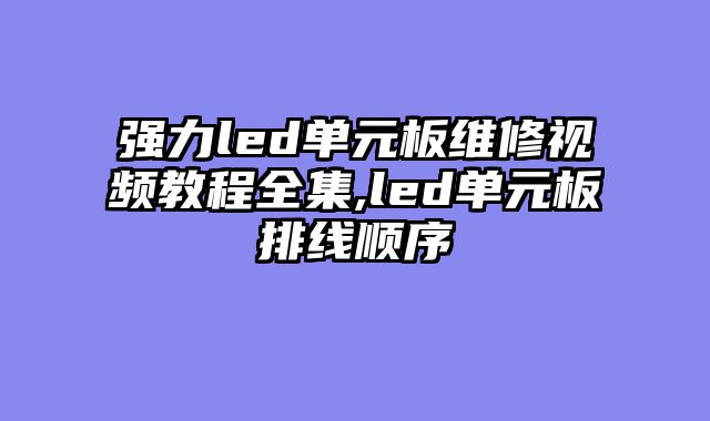 强力led单元板维修视频教程全集,led单元板排线顺序