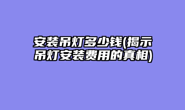 安装吊灯多少钱(揭示吊灯安装费用的真相)