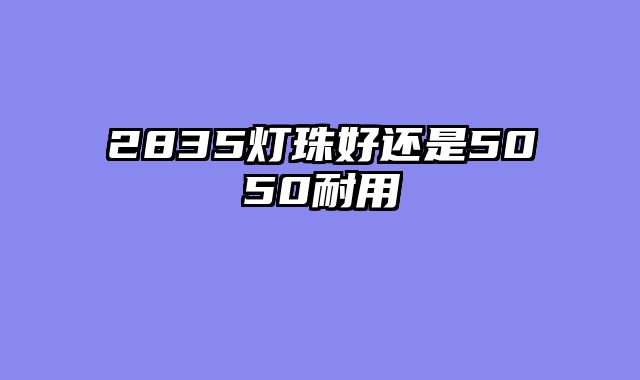 2835灯珠好还是5050耐用