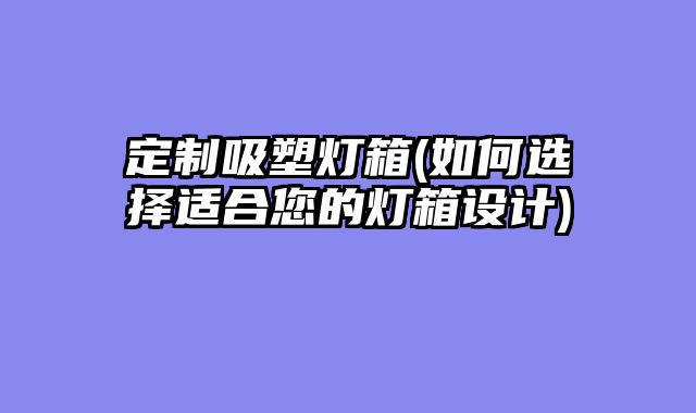 定制吸塑灯箱(如何选择适合您的灯箱设计)