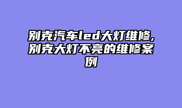 别克汽车led大灯维修,别克大灯不亮的维修案例