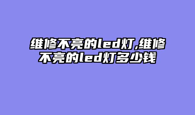 维修不亮的led灯,维修不亮的led灯多少钱