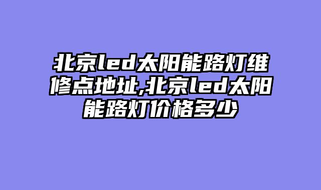 北京led太阳能路灯维修点地址,北京led太阳能路灯价格多少