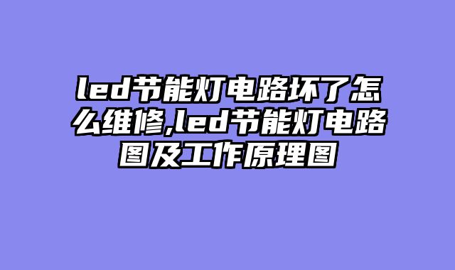 led节能灯电路坏了怎么维修,led节能灯电路图及工作原理图