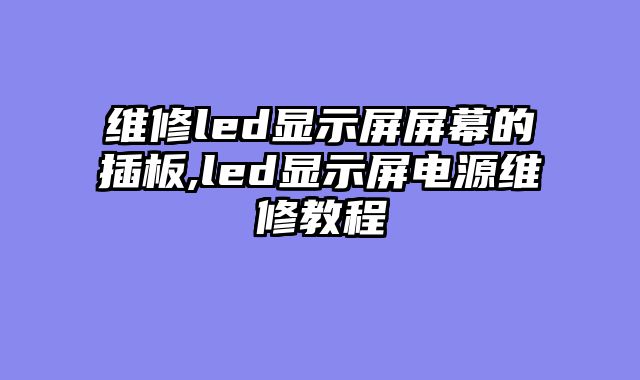 维修led显示屏屏幕的插板,led显示屏电源维修教程