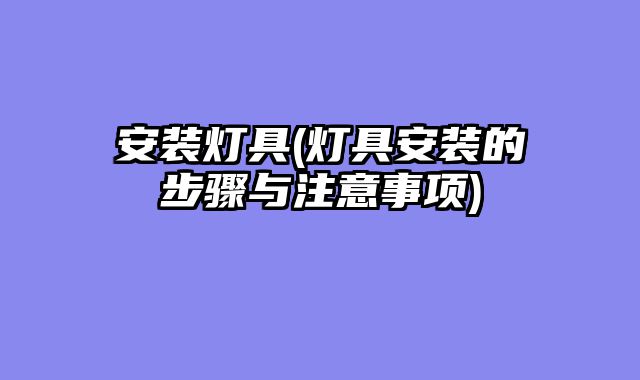 安装灯具(灯具安装的步骤与注意事项)