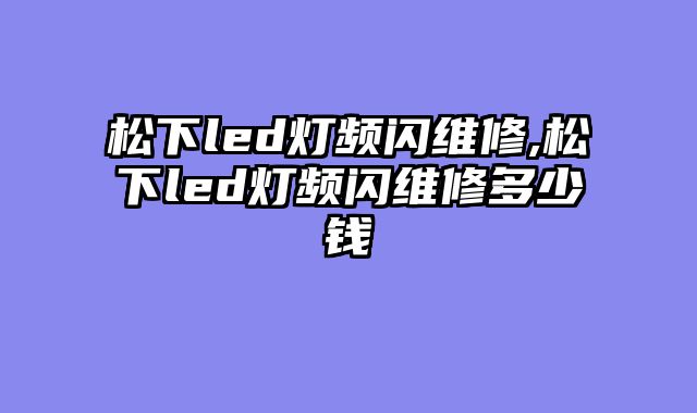 松下led灯频闪维修,松下led灯频闪维修多少钱