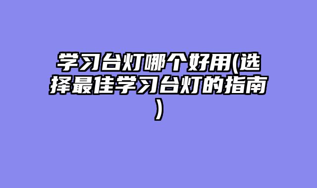 学习台灯哪个好用(选择最佳学习台灯的指南)