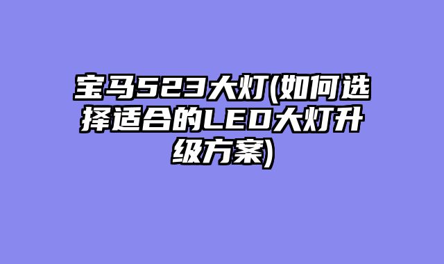 宝马523大灯(如何选择适合的LED大灯升级方案)