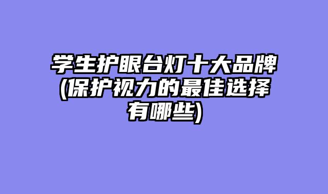 学生护眼台灯十大品牌(保护视力的最佳选择有哪些)