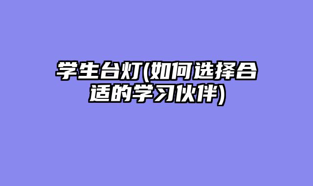 学生台灯(如何选择合适的学习伙伴)