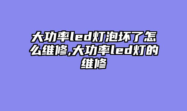 大功率led灯泡坏了怎么维修,大功率led灯的维修