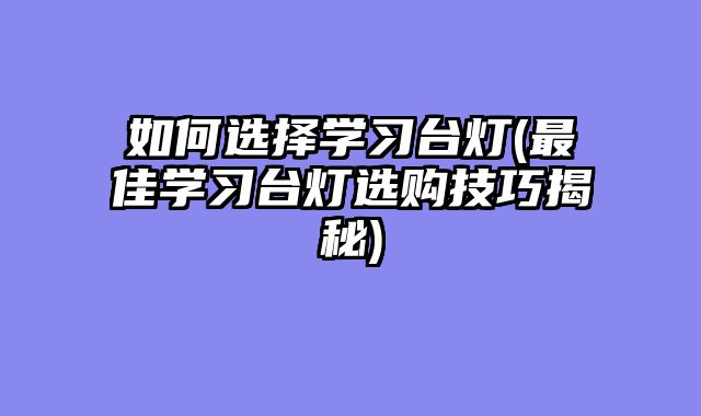 如何选择学习台灯(最佳学习台灯选购技巧揭秘)