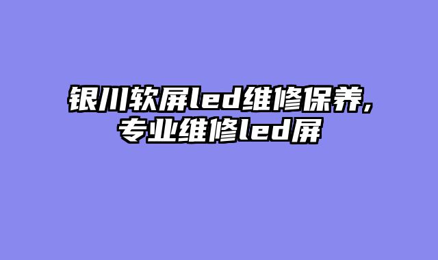 银川软屏led维修保养,专业维修led屏