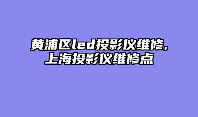 黄浦区led投影仪维修,上海投影仪维修点