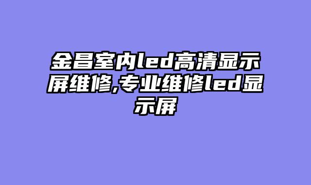 金昌室内led高清显示屏维修,专业维修led显示屏